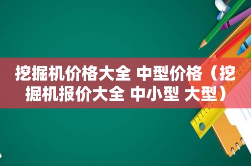 挖掘机价格大全 中型价格（挖掘机报价大全 中小型 大型）
