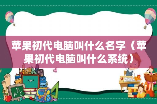 苹果初代电脑叫什么名字（苹果初代电脑叫什么系统）