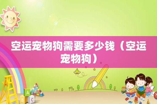 空运宠物狗需要多少钱（空运宠物狗）