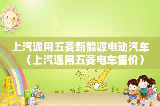 上汽通用五菱新能源电动汽车（上汽通用五菱电车售价）
