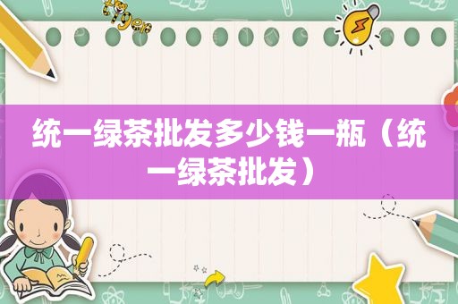 统一绿茶批发多少钱一瓶（统一绿茶批发）