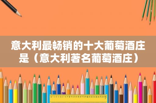 意大利最畅销的十大葡萄酒庄是（意大利著名葡萄酒庄）