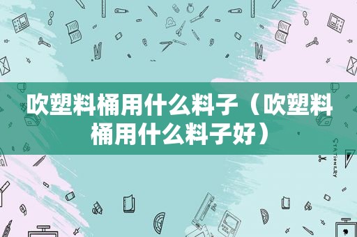 吹塑料桶用什么料子（吹塑料桶用什么料子好）