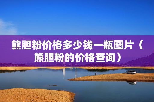 熊胆粉价格多少钱一瓶图片（熊胆粉的价格查询）