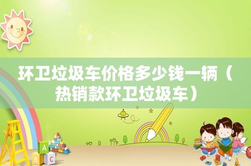 环卫垃圾车价格多少钱一辆（热销款环卫垃圾车）