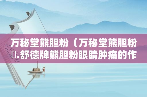 万秘堂熊胆粉（万秘堂熊胆粉氺.舒德牌熊胆粉眼睛肿痛的作用怎么样呢）