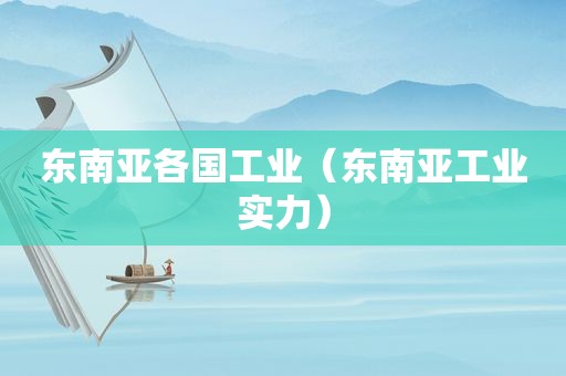 东南亚各国工业（东南亚工业实力）