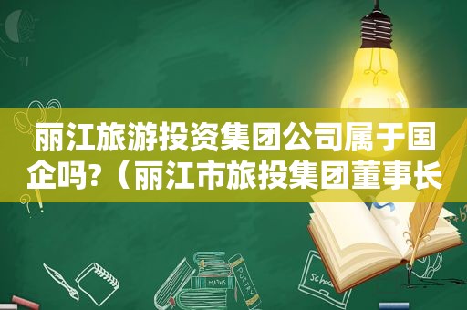 丽江旅游投资集团公司属于国企吗?（丽江市旅投集团董事长王世竑）
