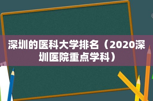 深圳的医科大学排名（2020深圳医院重点学科）