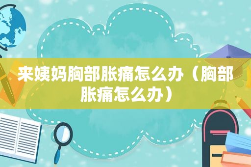 来姨妈胸部胀痛怎么办（胸部胀痛怎么办）