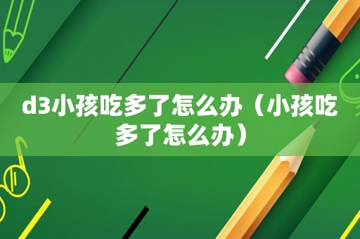 d3小孩吃多了怎么办（小孩吃多了怎么办）
