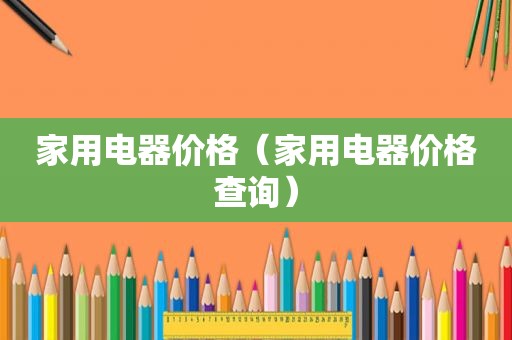 家用电器价格（家用电器价格查询）