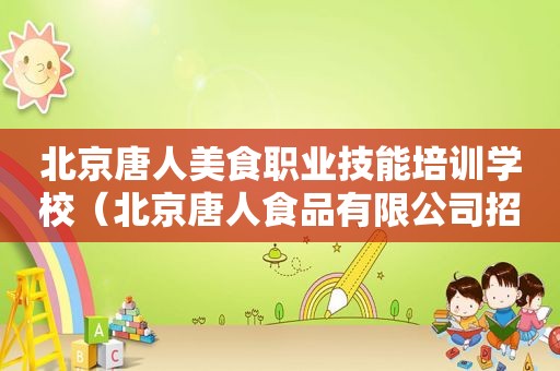 北京唐人美食职业技能培训学校（北京唐人食品有限公司招聘）