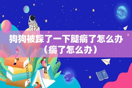 狗狗被踩了一下腿瘸了怎么办（瘸了怎么办）