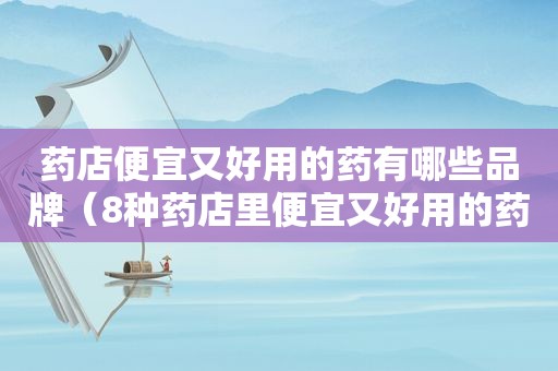 药店便宜又好用的药有哪些品牌（8种药店里便宜又好用的药）