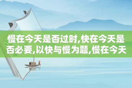 慢在今天是否过时,快在今天是否必要,以快与慢为题,慢在今天的意思