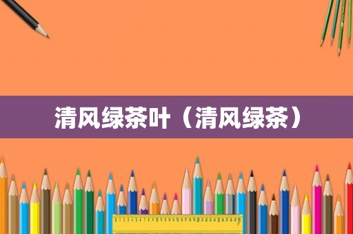 清风绿茶叶（清风绿茶）