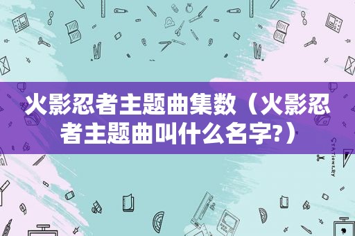 火影忍者主题曲集数（火影忍者主题曲叫什么名字?）