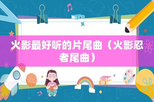 火影最好听的片尾曲（火影忍者尾曲）