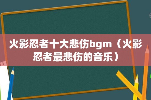 火影忍者十大悲伤bgm（火影忍者最悲伤的音乐）
