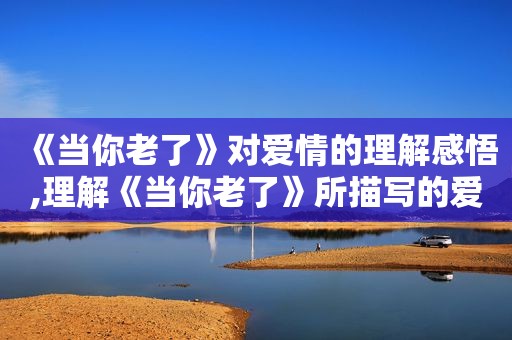 《当你老了》对爱情的理解感悟,理解《当你老了》所描写的爱情