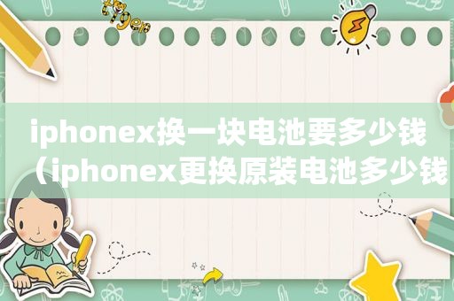 iphonex换一块电池要多少钱（iphonex更换原装电池多少钱）