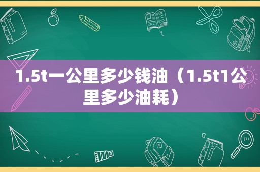 1.5t一公里多少钱油（1.5t1公里多少油耗）