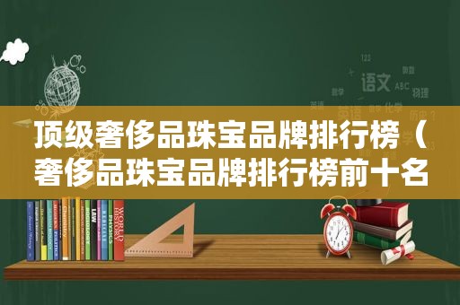 顶级奢侈品珠宝品牌排行榜（奢侈品珠宝品牌排行榜前十名）