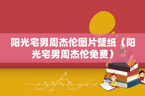 阳光宅男周杰伦图片壁纸（阳光宅男周杰伦免费）