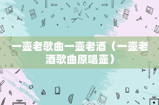 一壶老歌曲一壶老酒（一壶老酒歌曲原唱壶）