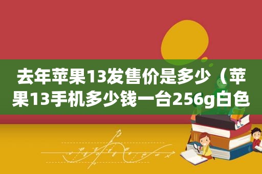 去年苹果13发售价是多少（苹果13手机多少钱一台256g白色）