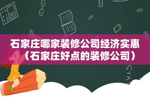 石家庄哪家装修公司经济实惠（石家庄好点的装修公司）