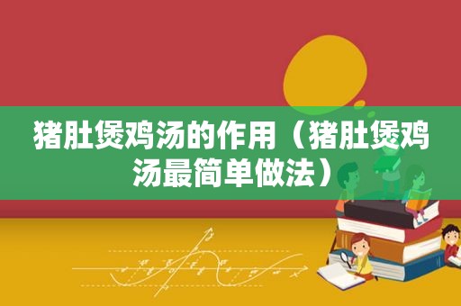 猪肚煲鸡汤的作用（猪肚煲鸡汤最简单做法）