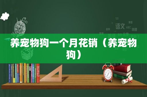 养宠物狗一个月花销（养宠物狗）