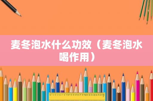 麦冬泡水什么功效（麦冬泡水喝作用）