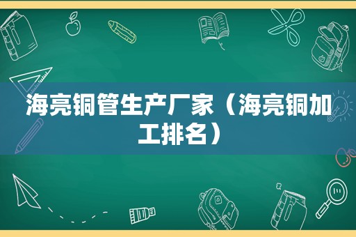 海亮铜管生产厂家（海亮铜加工排名）