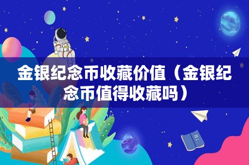 金银纪念币收藏价值（金银纪念币值得收藏吗）
