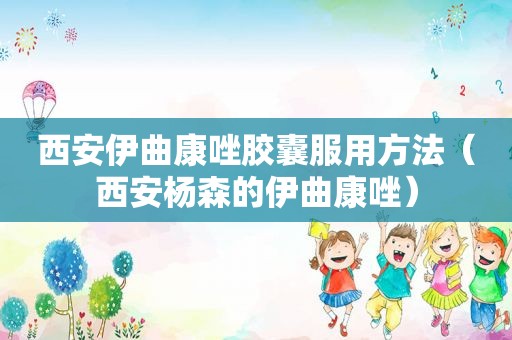 西安伊曲康唑胶囊服用方法（西安杨森的伊曲康唑）