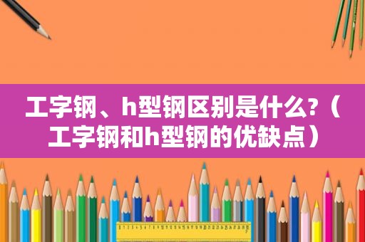 工字钢、h型钢区别是什么?（工字钢和h型钢的优缺点）