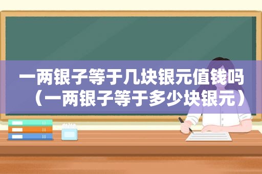 一两银子等于几块银元值钱吗（一两银子等于多少块银元）