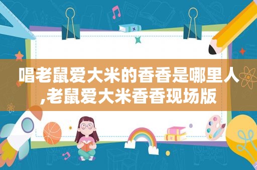 唱老鼠爱大米的香香是哪里人,老鼠爱大米香香现场版