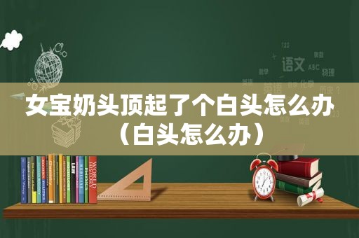女宝奶头顶起了个白头怎么办（白头怎么办）