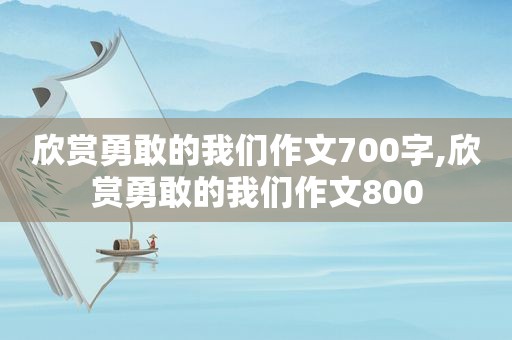 欣赏勇敢的我们作文700字,欣赏勇敢的我们作文800