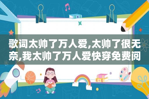 歌词太帅了万人爱,太帅了很无奈,我太帅了万人爱快穿免费阅读
