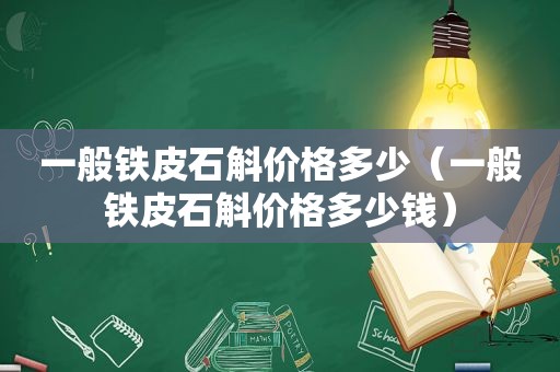 一般铁皮石斛价格多少（一般铁皮石斛价格多少钱）