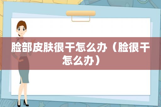 脸部皮肤很干怎么办（脸很干怎么办）