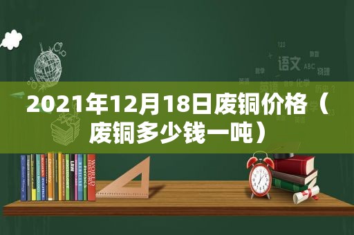 2021年12月18日废铜价格（废铜多少钱一吨）