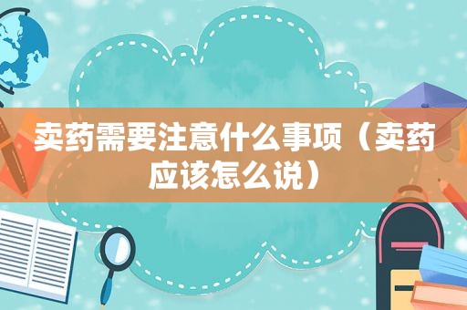 卖药需要注意什么事项（卖药应该怎么说）