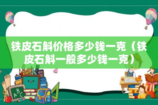 铁皮石斛价格多少钱一克（铁皮石斛一般多少钱一克）