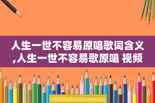 人生一世不容易原唱歌词含义,人生一世不容易歌原唱 视频